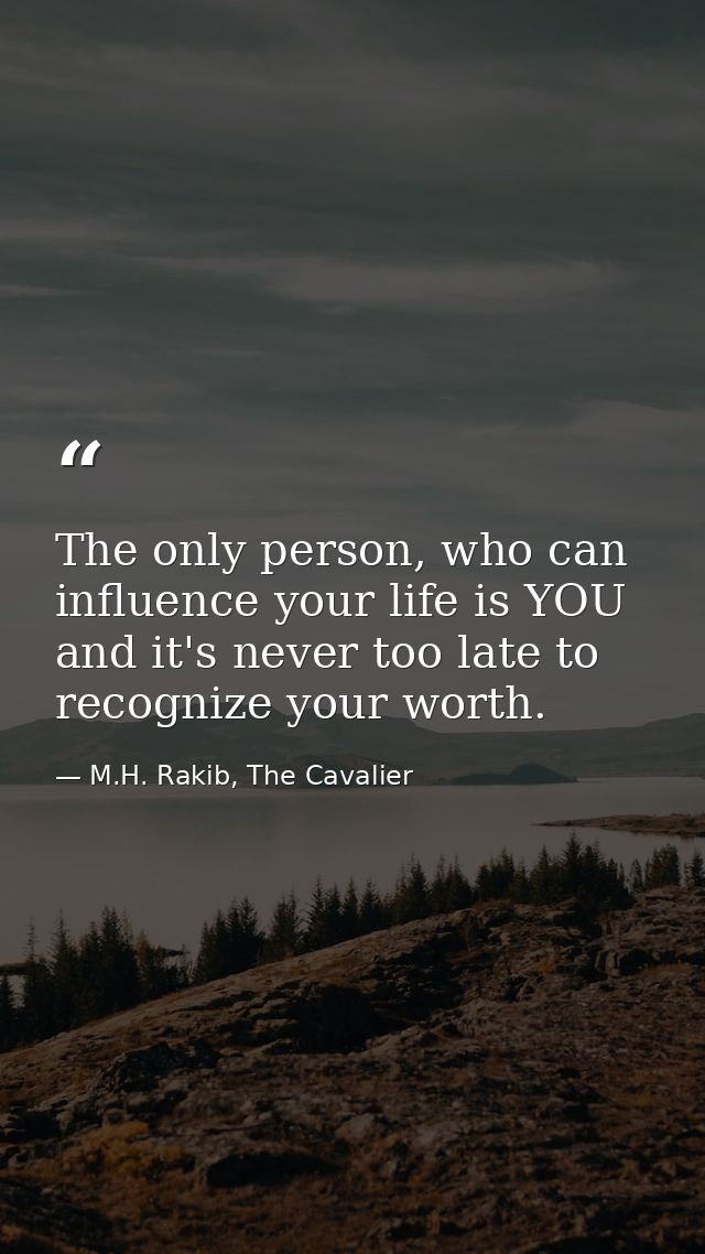 The only person, who can influence your life is YOU and it's never too late to recognize your worth. — M.H. Rakib, The Cavalier