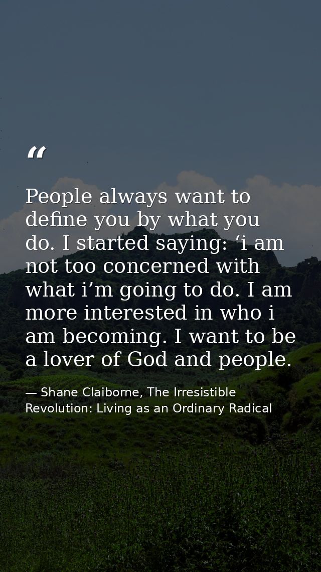 People always want to define you by what you do. I started saying: ‘i am not too concerned with what i’m going to do. I  — Shane Claiborne, The Irresistible Revolution: Living as an Ordinary Radical