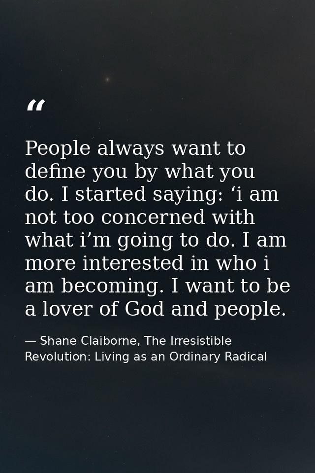People always want to define you by what you do. I started saying: ‘i am not too concerned with what i’m going to do. I  — Shane Claiborne, The Irresistible Revolution: Living as an Ordinary Radical
