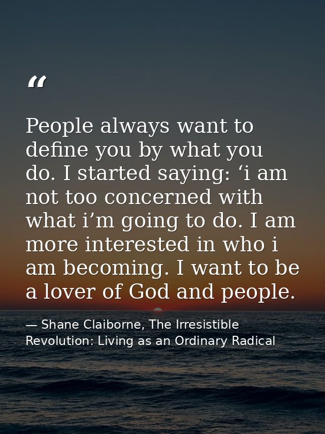 People always want to define you by what you do. I started saying: ‘i am not too concerned with what i’m going to do. I  — Shane Claiborne, The Irresistible Revolution: Living as an Ordinary Radical