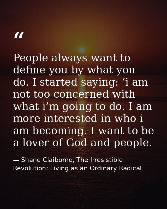 People always want to define you by what you do. I started saying: ‘i am not too concerned with what i’m going to do. I  — Shane Claiborne, The Irresistible Revolution: Living as an Ordinary Radical