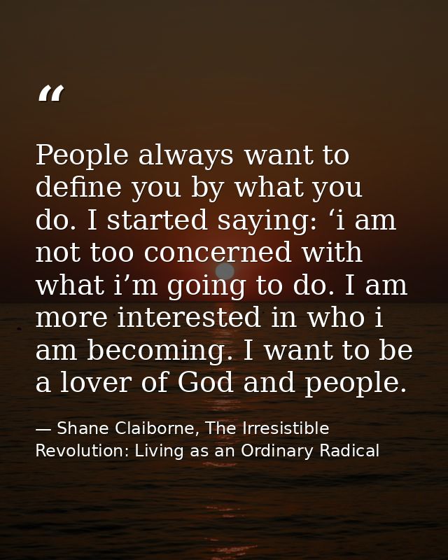 People always want to define you by what you do. I started saying: ‘i am not too concerned with what i’m going to do. I  — Shane Claiborne, The Irresistible Revolution: Living as an Ordinary Radical