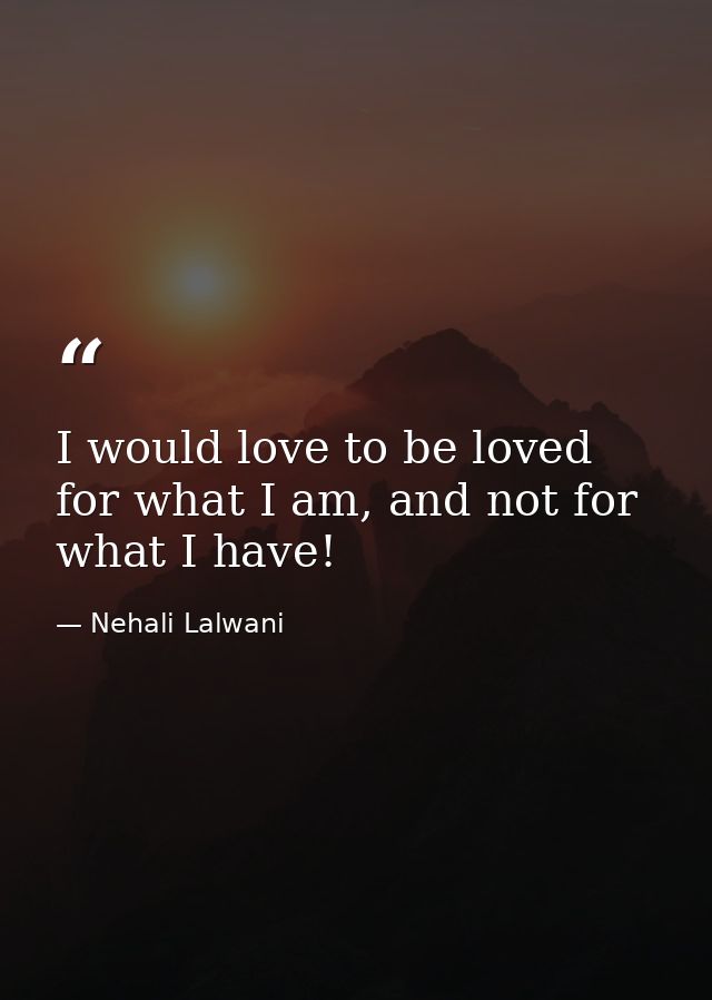 I would love to be loved for what I am, and not for what I have! — Nehali Lalwani