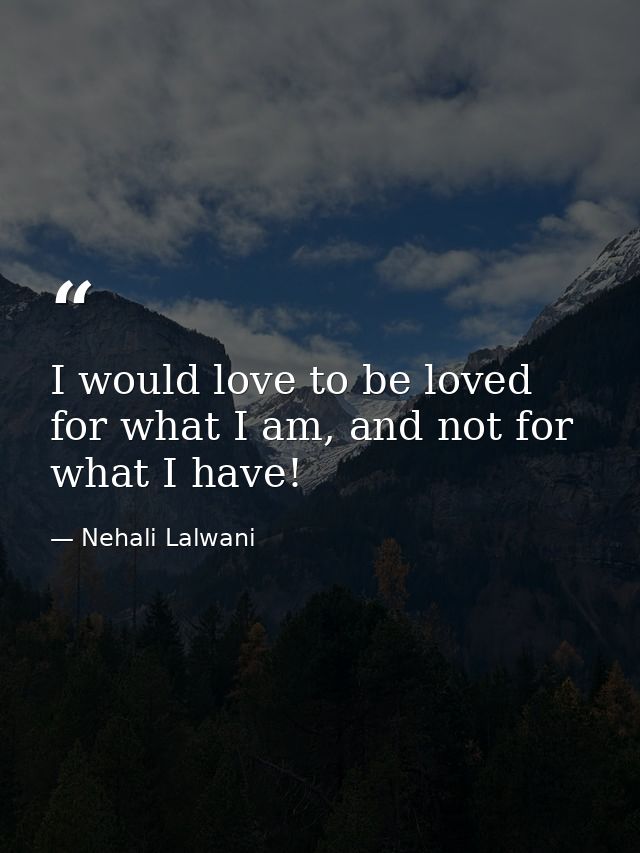 I would love to be loved for what I am, and not for what I have! — Nehali Lalwani