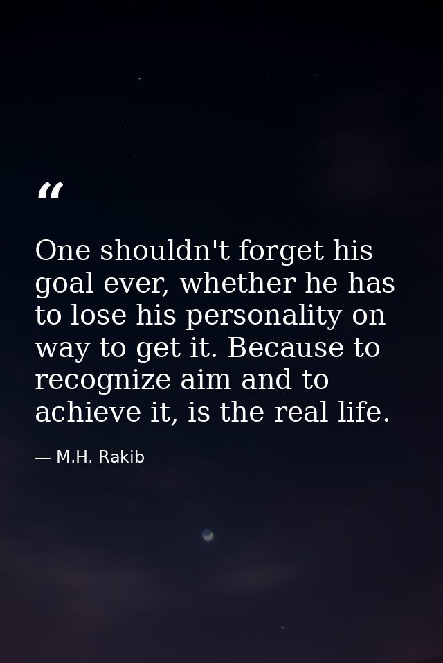 One shouldn't forget his goal ever, whether he has to lose his personality on way to get it. Because to recognize aim an — M.H. Rakib