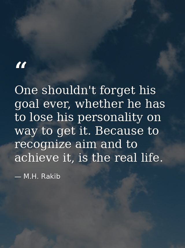 One shouldn't forget his goal ever, whether he has to lose his personality on way to get it. Because to recognize aim an — M.H. Rakib