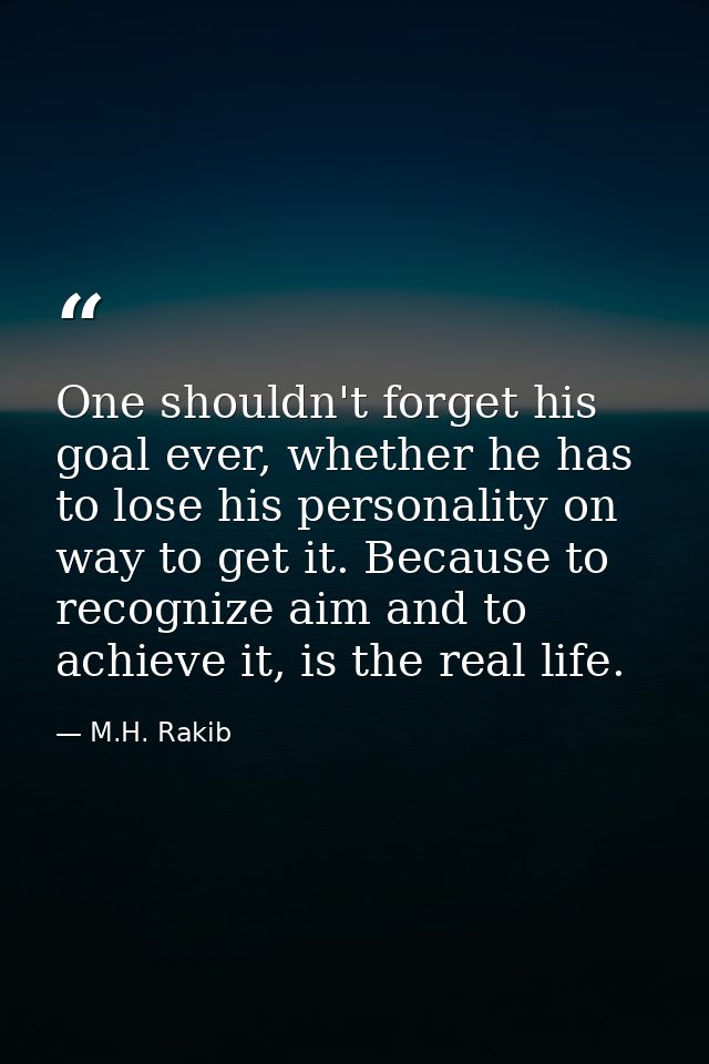 One shouldn't forget his goal ever, whether he has to lose his personality on way to get it. Because to recognize aim an — M.H. Rakib