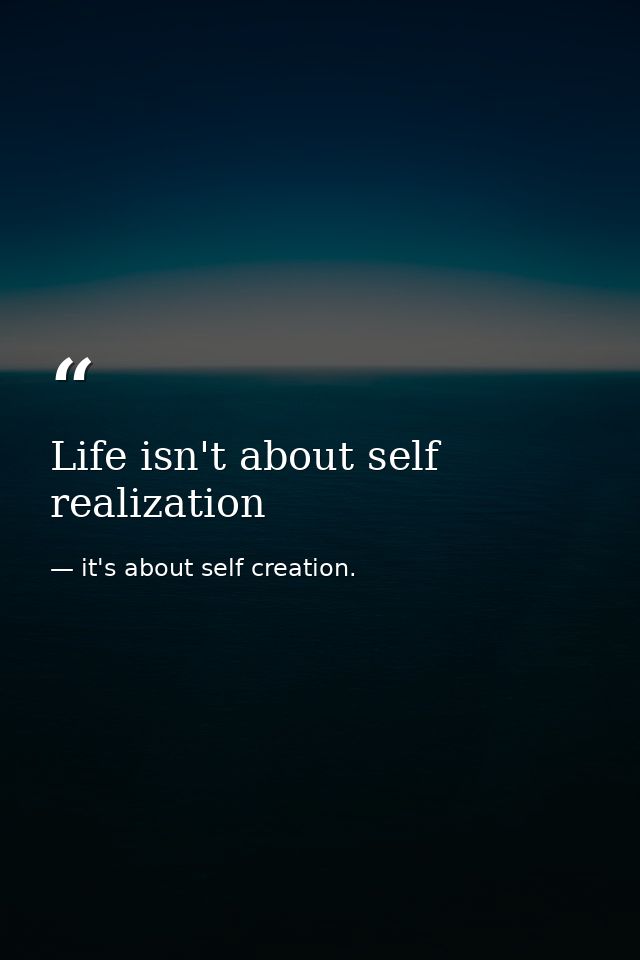 Life isn't about self realization — it's about self creation.