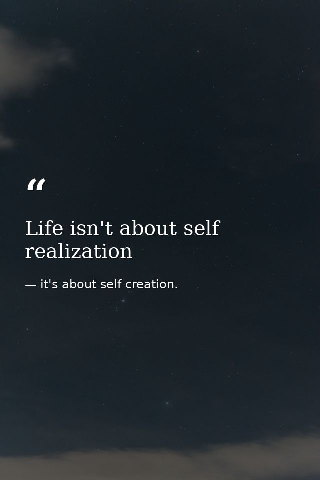 Life isn't about self realization — it's about self creation.