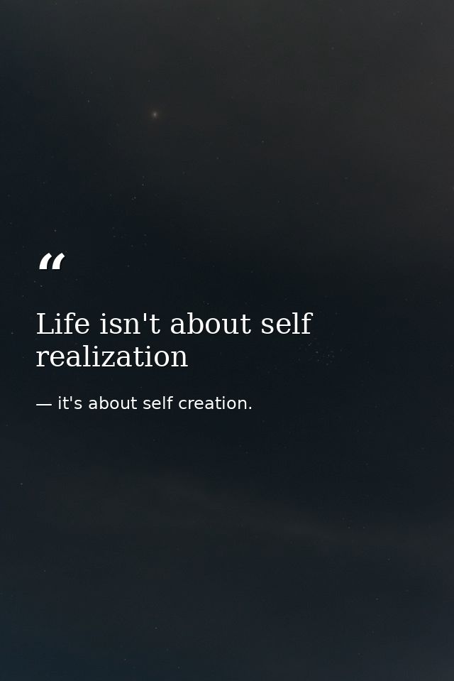 Life isn't about self realization — it's about self creation.