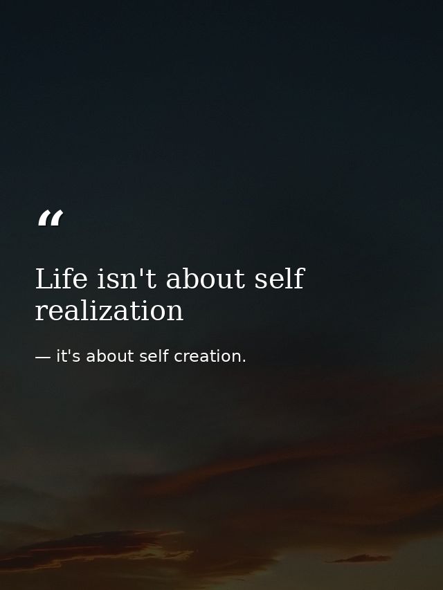 Life isn't about self realization — it's about self creation.