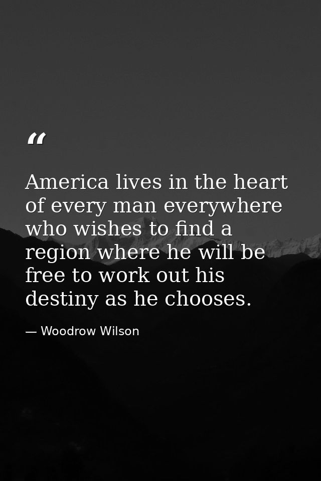 America lives in the heart of every man everywhere who wishes to find a region where he will be free to work out his des — Woodrow Wilson