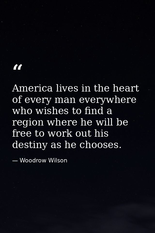 America lives in the heart of every man everywhere who wishes to find a region where he will be free to work out his des — Woodrow Wilson