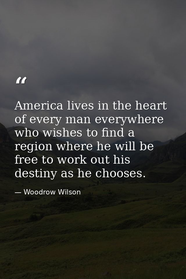 America lives in the heart of every man everywhere who wishes to find a region where he will be free to work out his des — Woodrow Wilson
