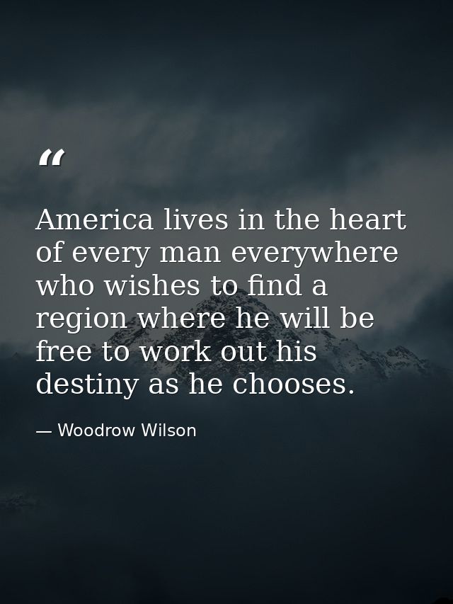 America lives in the heart of every man everywhere who wishes to find a region where he will be free to work out his des — Woodrow Wilson