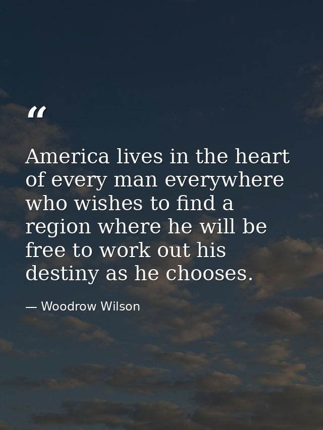 America lives in the heart of every man everywhere who wishes to find a region where he will be free to work out his des — Woodrow Wilson