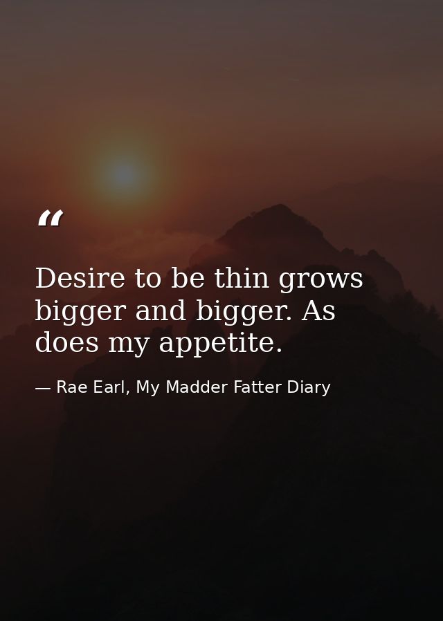 Desire to be thin grows bigger and bigger. As does my appetite. — Rae Earl, My Madder Fatter Diary