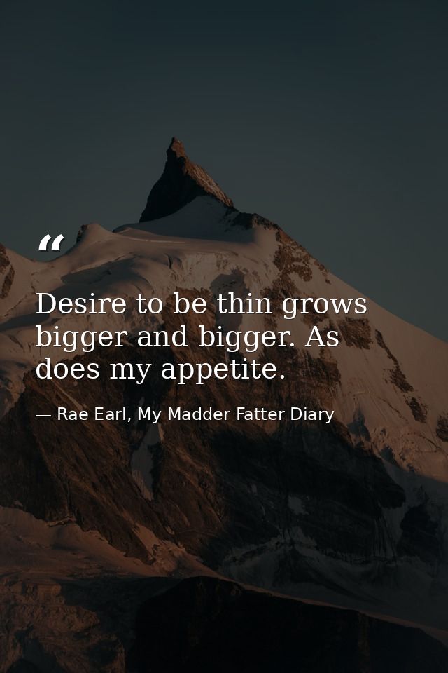 Desire to be thin grows bigger and bigger. As does my appetite. — Rae Earl, My Madder Fatter Diary