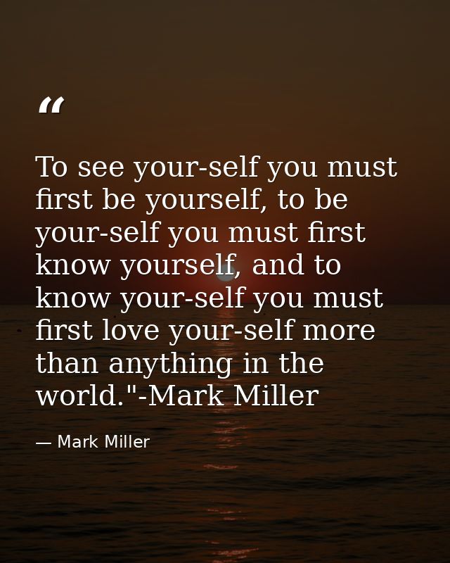 To see your-self you must first be yourself, to be your-self you must first know yourself, and to know your-self you mus — Mark Miller