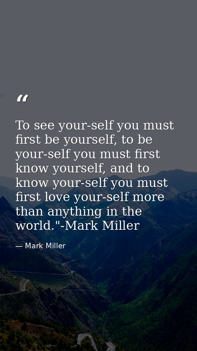 To see your-self you must first be yourself, to be your-self you must first know yourself, and to know your-self you mus — Mark Miller