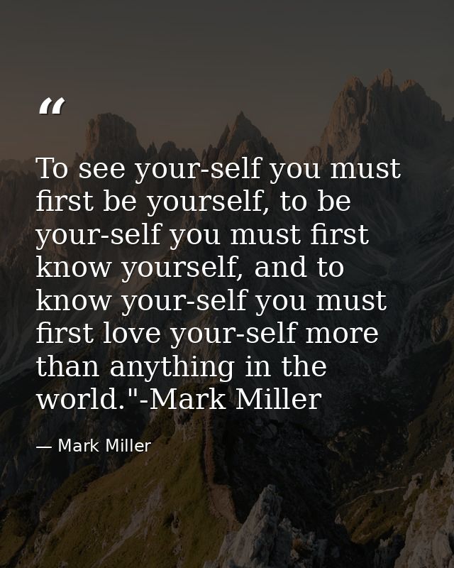 To see your-self you must first be yourself, to be your-self you must first know yourself, and to know your-self you mus — Mark Miller