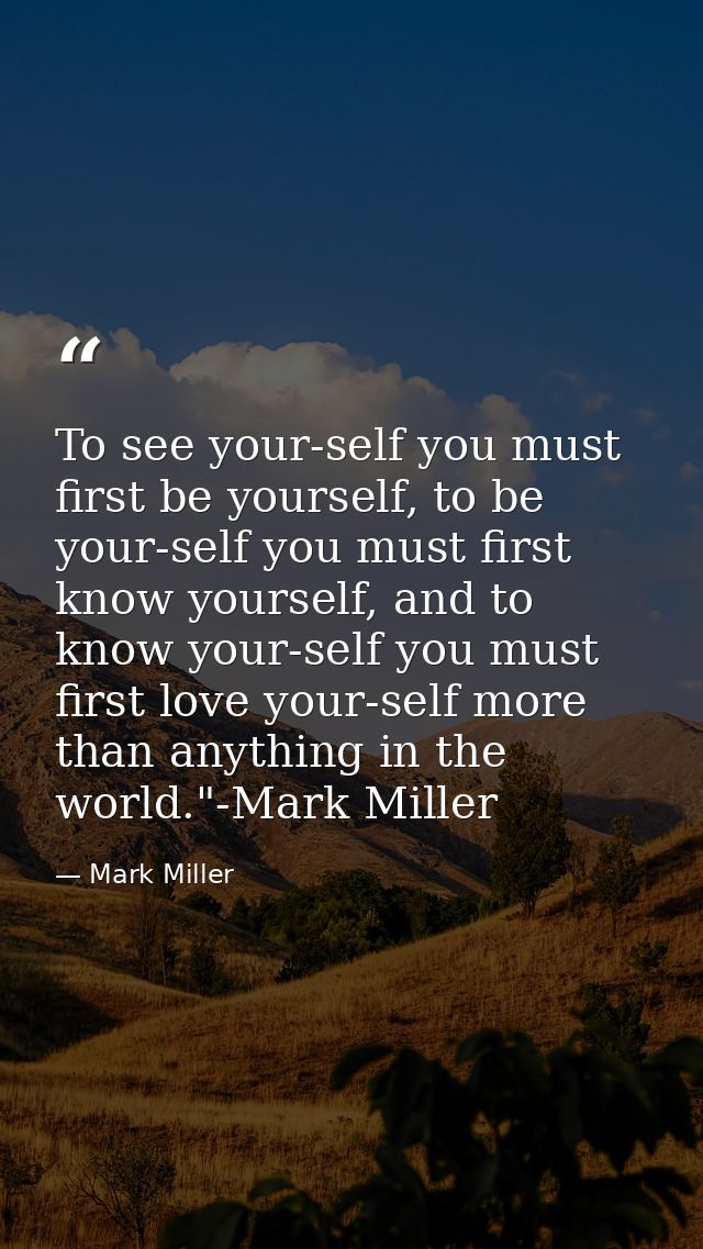 To see your-self you must first be yourself, to be your-self you must first know yourself, and to know your-self you mus — Mark Miller