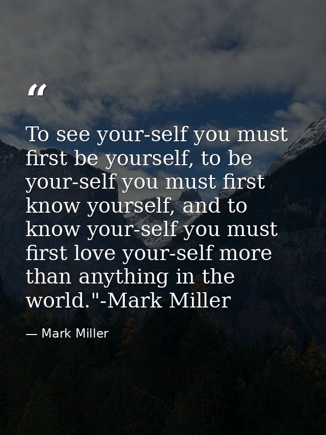 To see your-self you must first be yourself, to be your-self you must first know yourself, and to know your-self you mus — Mark Miller