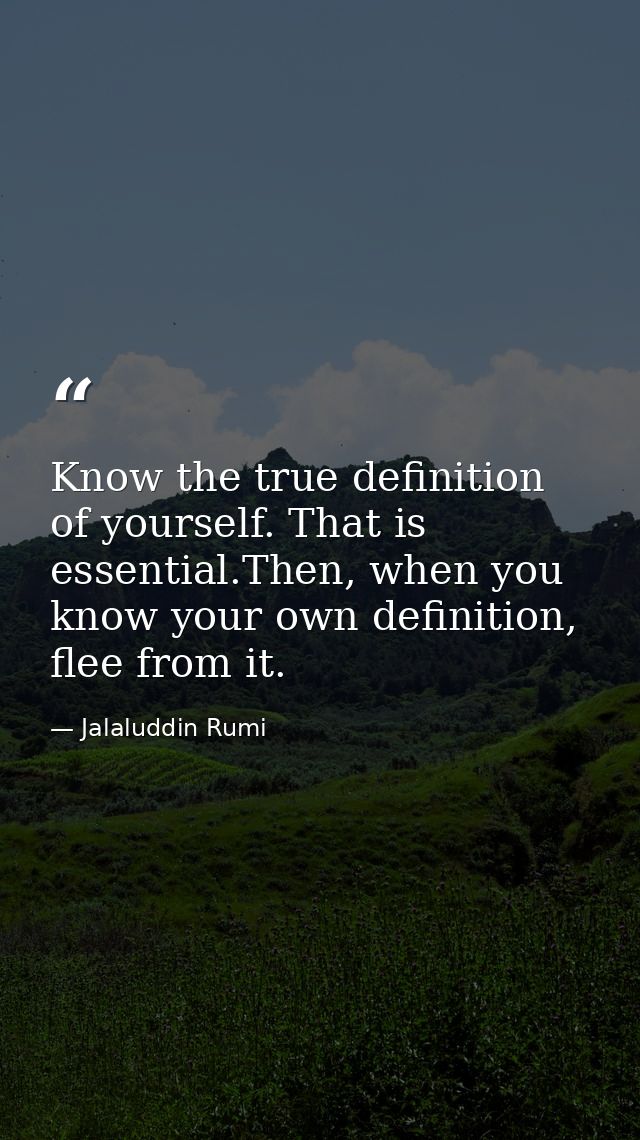 Know the true definition of yourself. That is essential.Then, when you know your own definition, flee from it. — Jalaluddin Rumi