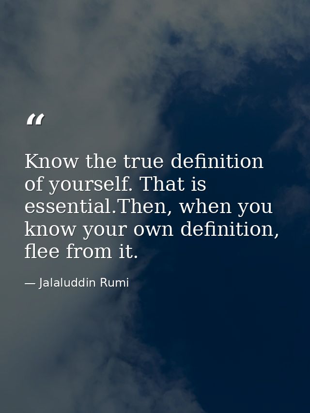 Know the true definition of yourself. That is essential.Then, when you know your own definition, flee from it. — Jalaluddin Rumi