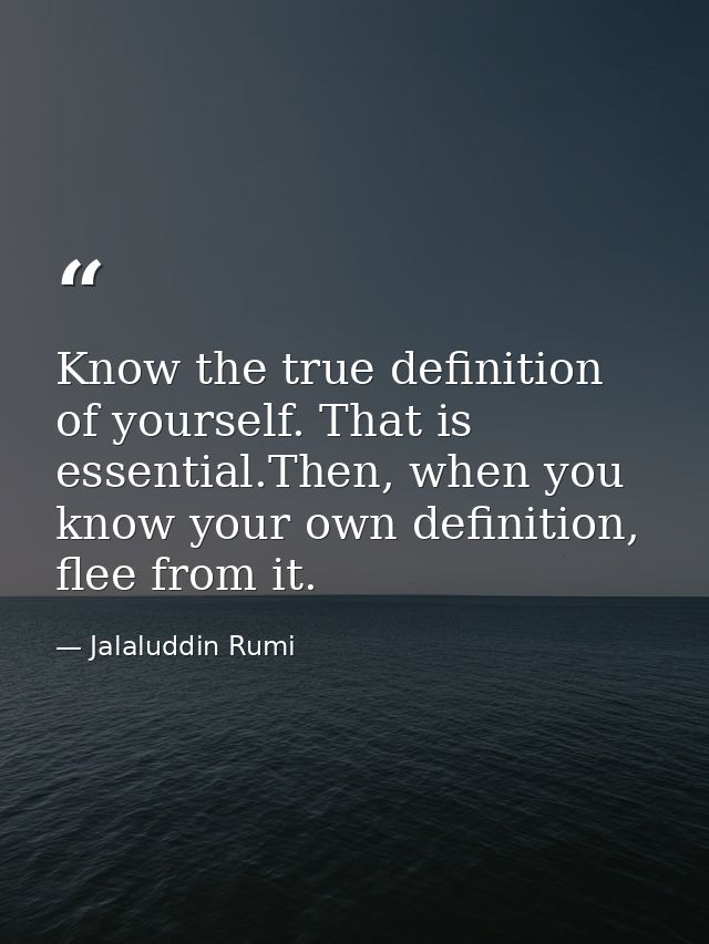 Know the true definition of yourself. That is essential.Then, when you know your own definition, flee from it. — Jalaluddin Rumi