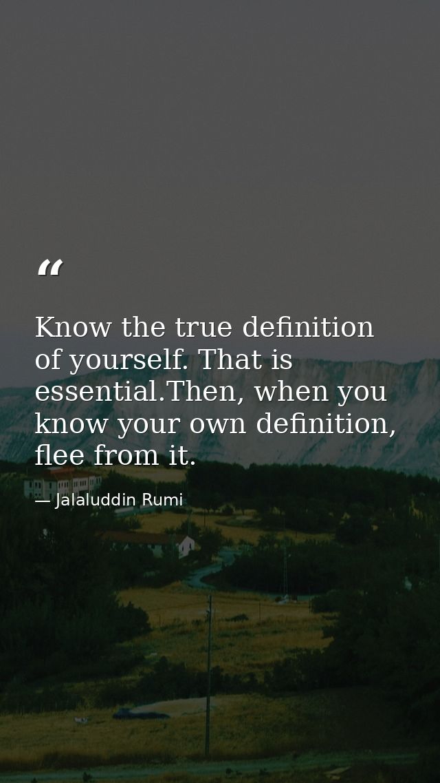 Know the true definition of yourself. That is essential.Then, when you know your own definition, flee from it. — Jalaluddin Rumi