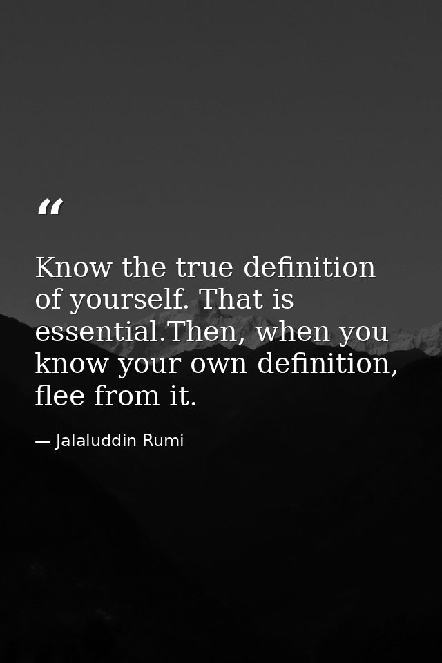 Know the true definition of yourself. That is essential.Then, when you know your own definition, flee from it. — Jalaluddin Rumi