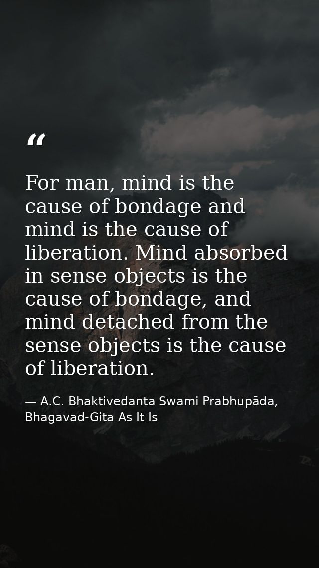 For man, mind is the cause of bondage and mind is the cause of liberation. Mind absorbed in sense objects is the cause o — A.C. Bhaktivedanta Swami Prabhupāda, Bhagavad-Gita As It Is