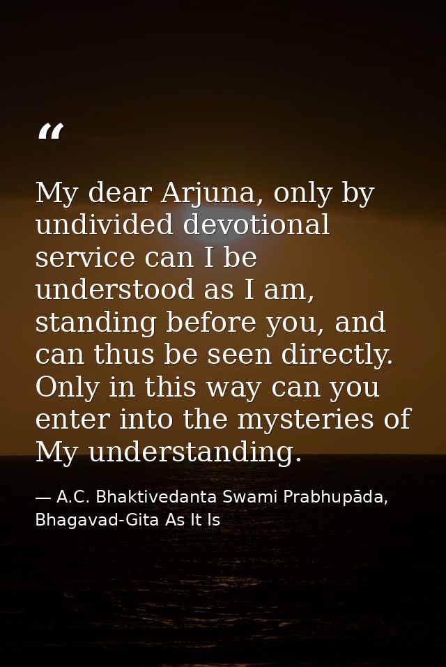 My dear Arjuna, only by undivided devotional service can I be understood as I am, standing before you, and can thus be s — A.C. Bhaktivedanta Swami Prabhupāda, Bhagavad-Gita As It Is