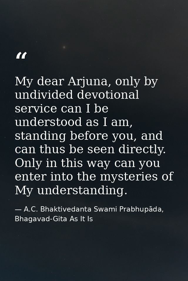 My dear Arjuna, only by undivided devotional service can I be understood as I am, standing before you, and can thus be s — A.C. Bhaktivedanta Swami Prabhupāda, Bhagavad-Gita As It Is
