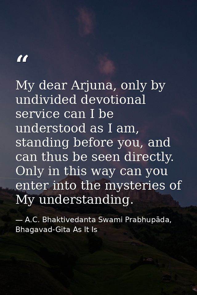 My dear Arjuna, only by undivided devotional service can I be understood as I am, standing before you, and can thus be s — A.C. Bhaktivedanta Swami Prabhupāda, Bhagavad-Gita As It Is