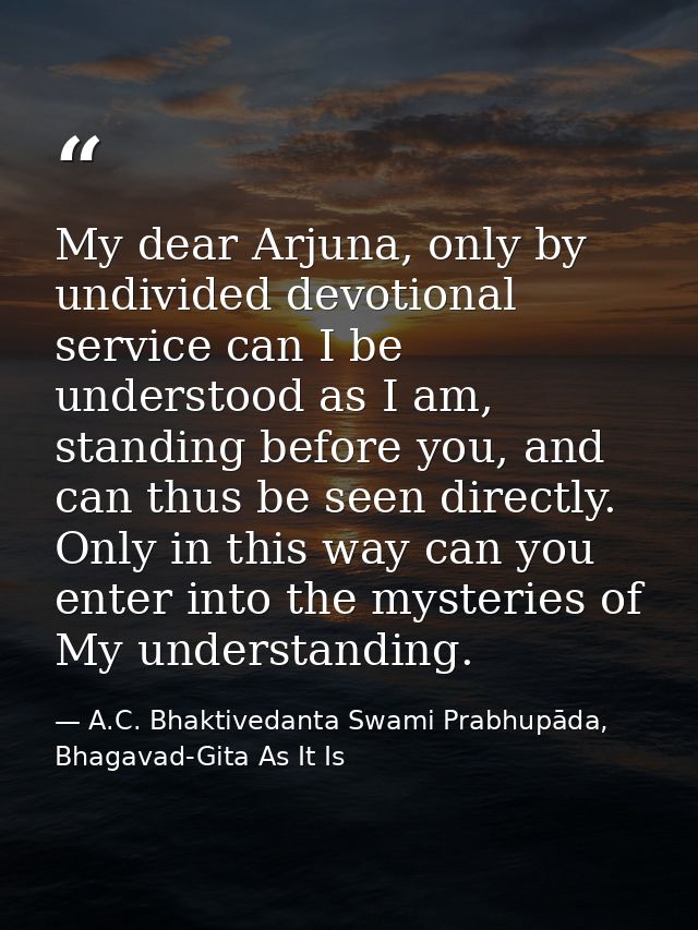 My dear Arjuna, only by undivided devotional service can I be understood as I am, standing before you, and can thus be s — A.C. Bhaktivedanta Swami Prabhupāda, Bhagavad-Gita As It Is