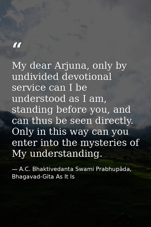 My dear Arjuna, only by undivided devotional service can I be understood as I am, standing before you, and can thus be s — A.C. Bhaktivedanta Swami Prabhupāda, Bhagavad-Gita As It Is