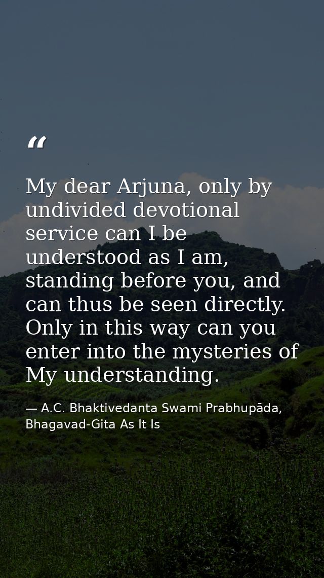 My dear Arjuna, only by undivided devotional service can I be understood as I am, standing before you, and can thus be s — A.C. Bhaktivedanta Swami Prabhupāda, Bhagavad-Gita As It Is