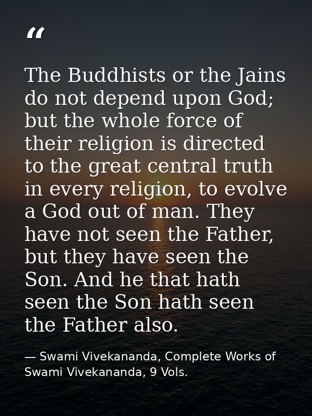 The Buddhists or the Jains do not depend upon God; but the whole force of their religion is directed to the great centra — Swami Vivekananda, Complete Works of Swami Vivekananda, 9 Vols.