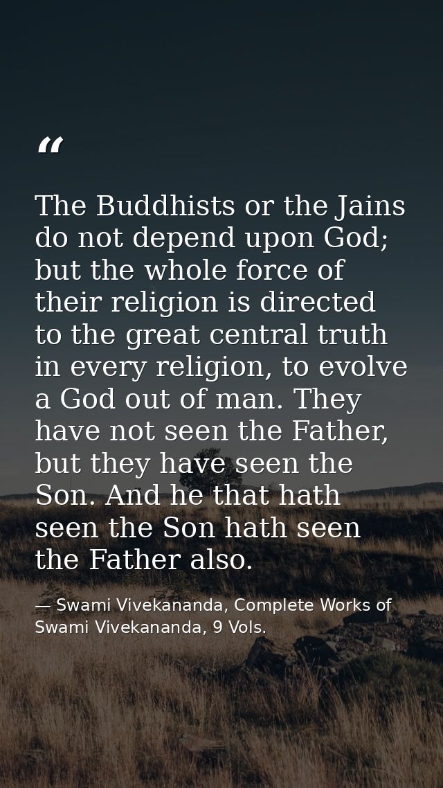 The Buddhists or the Jains do not depend upon God; but the whole force of their religion is directed to the great centra — Swami Vivekananda, Complete Works of Swami Vivekananda, 9 Vols.