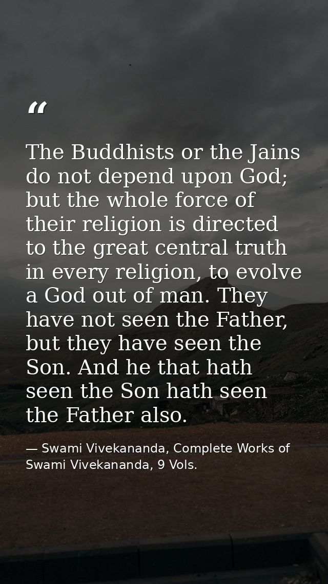 The Buddhists or the Jains do not depend upon God; but the whole force of their religion is directed to the great centra — Swami Vivekananda, Complete Works of Swami Vivekananda, 9 Vols.
