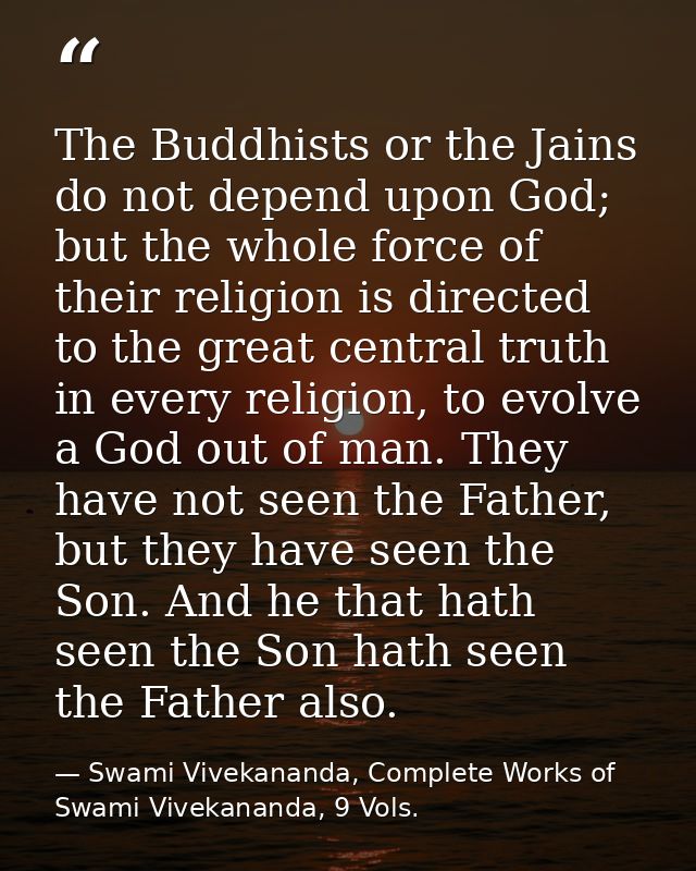The Buddhists or the Jains do not depend upon God; but the whole force of their religion is directed to the great centra — Swami Vivekananda, Complete Works of Swami Vivekananda, 9 Vols.