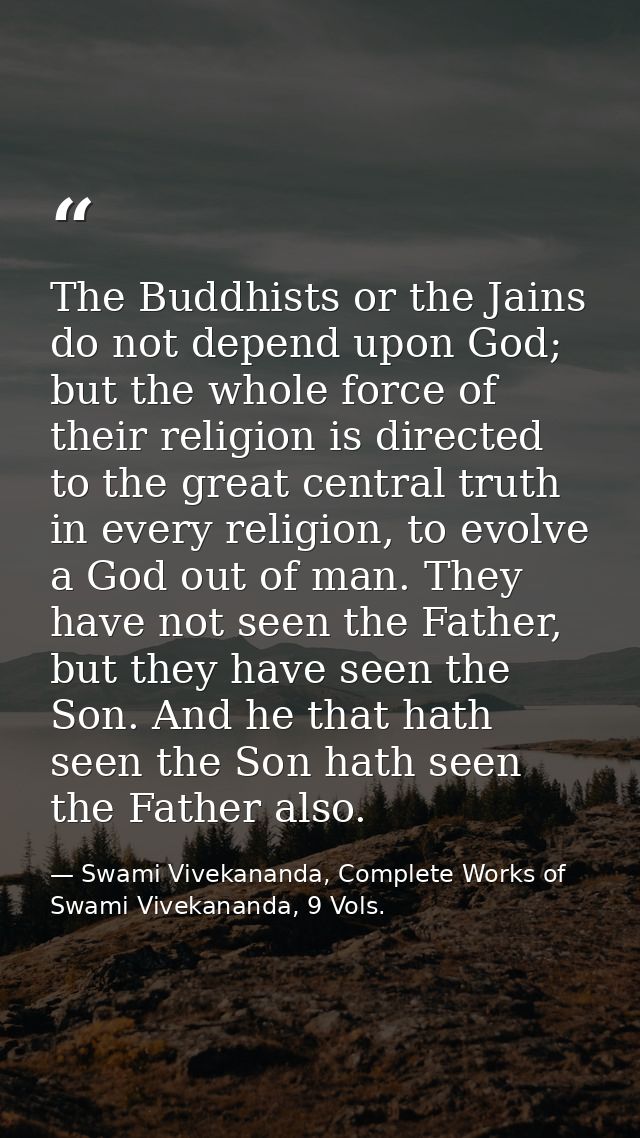 The Buddhists or the Jains do not depend upon God; but the whole force of their religion is directed to the great centra — Swami Vivekananda, Complete Works of Swami Vivekananda, 9 Vols.