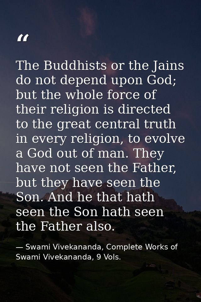 The Buddhists or the Jains do not depend upon God; but the whole force of their religion is directed to the great centra — Swami Vivekananda, Complete Works of Swami Vivekananda, 9 Vols.