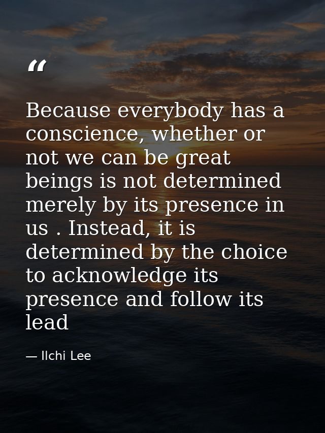Because everybody has a conscience, whether or not we can be great beings is not determined merely by its presence in us — Ilchi Lee