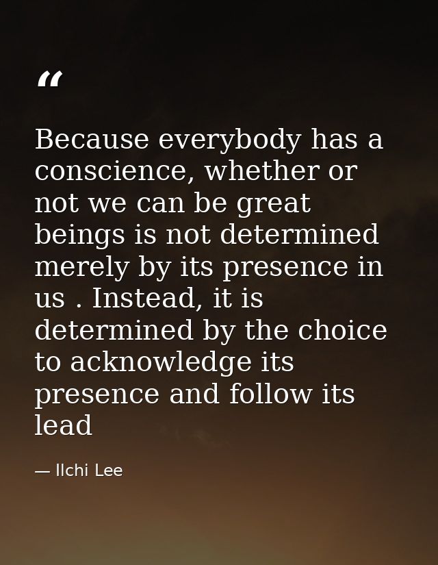 Because everybody has a conscience, whether or not we can be great beings is not determined merely by its presence in us — Ilchi Lee