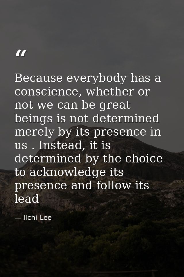 Because everybody has a conscience, whether or not we can be great beings is not determined merely by its presence in us — Ilchi Lee