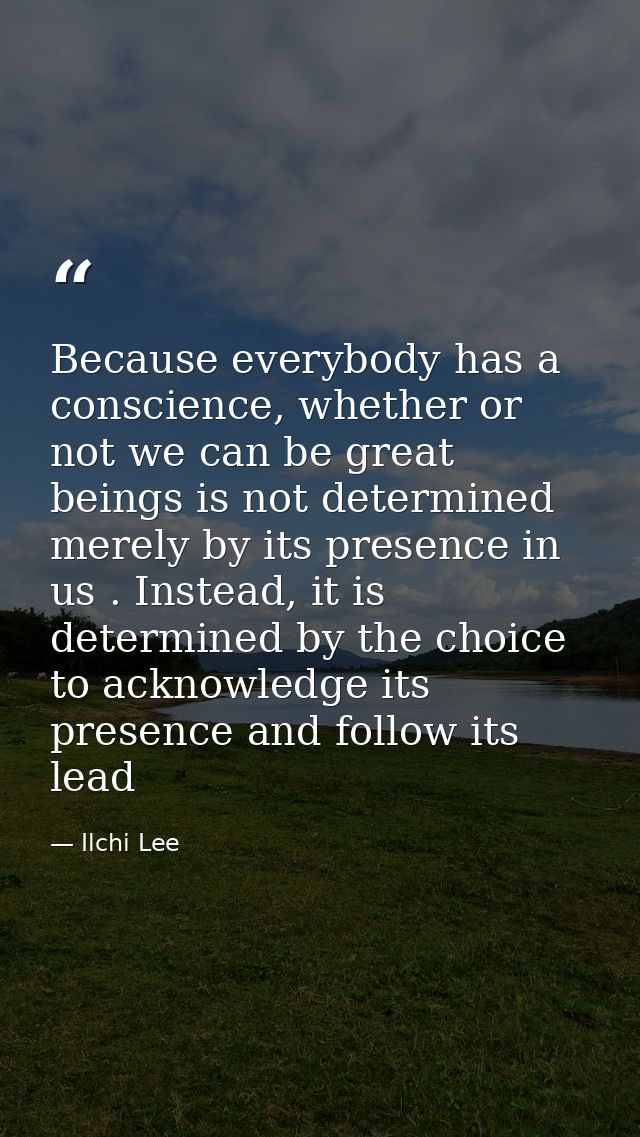 Because everybody has a conscience, whether or not we can be great beings is not determined merely by its presence in us — Ilchi Lee