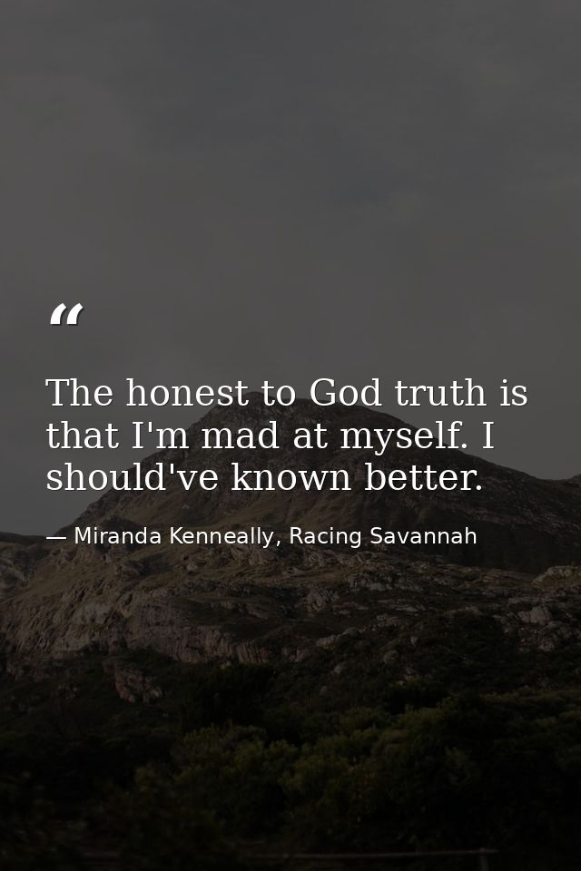 The honest to God truth is that I'm mad at myself. I should've known better. — Miranda Kenneally, Racing Savannah
